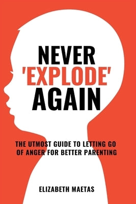 Never explode again: The Utmost Guide to Letting Go of Anger for Better Parenting by Maetas, Elizabeth