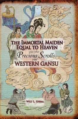 The Immortal Maiden Equal to Heaven and Other Precious Scrolls from Western Gansu by Idema, Wilt L.