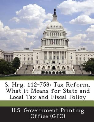 S. Hrg. 112-758: Tax Reform, What It Means for State and Local Tax and Fiscal Policy by U. S. Government Printing Office (Gpo)