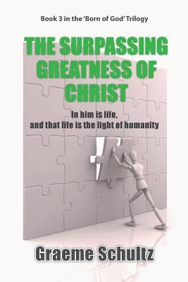 The Surpassing Greatness Of Christ: In Him Is Life, And That Life Is The Light Of Humanity by Schultz, Graeme