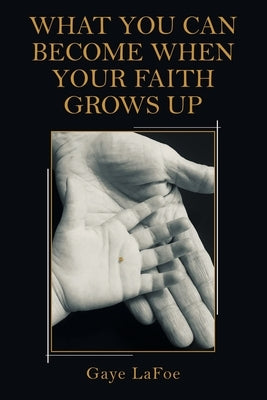 What You Can Become When Your Faith Grows Up by Lafoe, Gaye