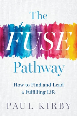 The Fuse Pathway: How to Find and Lead a Fulfilling Life by Kirby, Paul