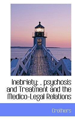 Inebriety;, Psychosis and Treatment and the Medico-Legal Relations by Crothers