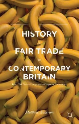 A History of Fair Trade in Contemporary Britain: From Civil Society Campaigns to Corporate Compliance by Anderson, Matthew
