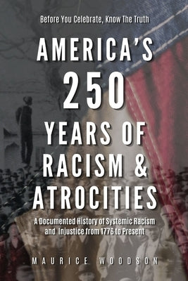 America's 250 Years of Racism & Atrocities: A Documented History of Systemic Racism, and Injustice from 1776 to Present by Woodson, Maurice