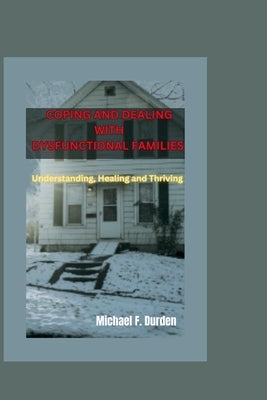 Coping and Dealing with Dysfunctional Families: Understanding, Healing and Thriving by Durden, Michael F.