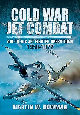 Cold War Jet Combat: Air-To-Air Jet Fighter Operations 1950 - 1972 by Bowman, Martin W.