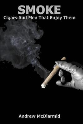 Smoke: Cigars and the Men That Enjoy Them by McDiarmid, Andrew
