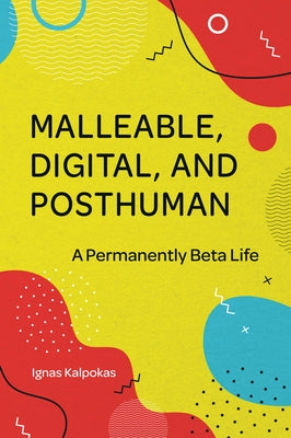 Malleable, Digital, and Posthuman: A Permanently Beta Life by Kalpokas, Ignas