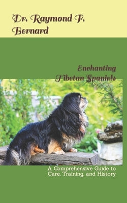 Enchanting Tibetan Spaniels: A Comprehensive Guide to Care, Training, and History by Bernard, Raymond F.