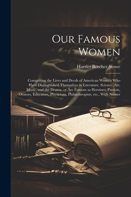 Our Famous Women: Comprising the Lives and Deeds of American Women who Have Distinguished Themselves in Literature, Science, art, Music, by Stowe, Harriet Beecher