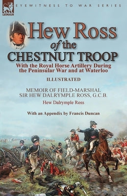 Hew Ross of the Chestnut Troop: With the Royal Horse Artillery During the Peninsular War and at Waterloo: Memoir of Field-Marshal Sir Hew Dalrymple Ro by Ross, Hew Dalrymple