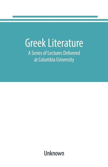 Greek literature: A Series of Lectures Delivered at Columbia University by Unknown
