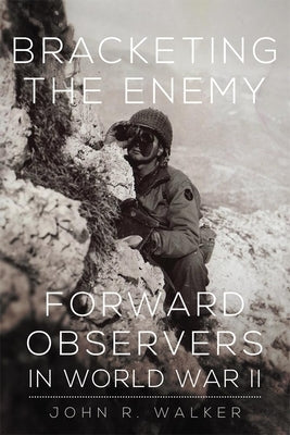 Bracketing the Enemy: Forward Observers in World War II by Walker, John R.