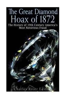 The Great Diamond Hoax of 1872: The History of 19th Century America's Most Notorious Fraud by Charles River