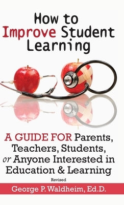 How to Improve Student Learning: A Guide for Parents, Teachers, Students, or Anyone Interested in Education & Learning by Waldheim, George P.