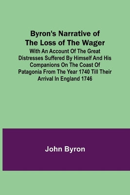 Byron's Narrative of the Loss of the Wager; With an account of the great distresses suffered by himself and his companions on the coast of Patagonia f by Byron, John