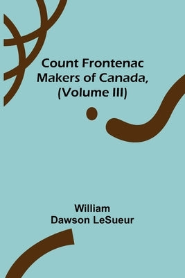Count Frontenac; Makers of Canada, (Volume III) by Dawson Lesueur, William