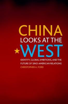 China Looks at the West: Identity, Global Ambitions, and the Future of Sino-American Relations by Ford, Christopher A.