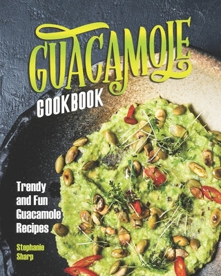 Guacamole Cookbook: Trendy and Fun Guacamole Recipes by Sharp, Stephanie