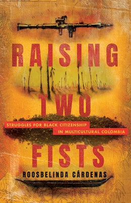 Raising Two Fists: Struggles for Black Citizenship in Multicultural Colombia by Cárdenas, Roosbelinda
