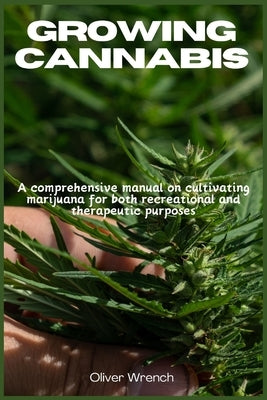 Growing Cannabis: A comprehensive manual on cultivating marijuana for both recreational and therapeutic purposes by Wrench, Oliver