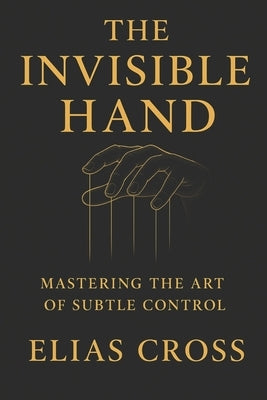 The Invisible Hand: Mastering the Art of Subtle Control by Cross, Elias