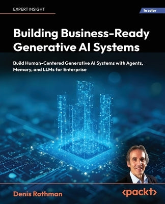 Building Business-Ready Generative AI Systems: Build Human-Centered Generative AI Systems with Agents, Memory, and LLMs for Enterprise by Rothman, Denis