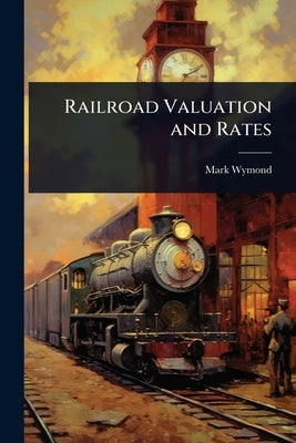 Railroad Valuation and Rates by Wymond, Mark