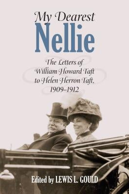 My Dearest Nellie: The Letters of William Howard Taft to Helen Herron Taft, 1909-1912 by Gould, Lewis L.