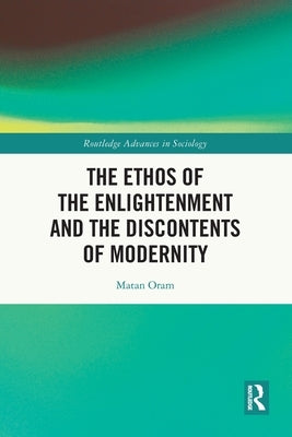 The Ethos of the Enlightenment and the Discontents of Modernity by Oram, Matan