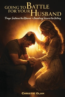 Going to Battle for Your Husband: Prayer Sustains the Warrior, Anointing Secures the Victory by Olah, Christie