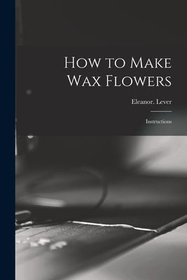 How to Make Wax Flowers; Instructions by Lever, Eleanor