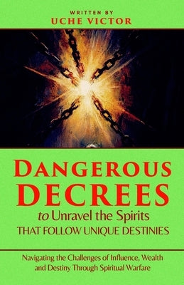 Dangerous Decrees to Unravel the Spirits That Follow Unique Destinies: Navigating the Challenges of Influence, Wealth, and Destiny Through Spiritual W by Victor, Uche