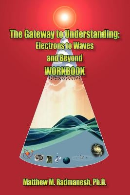 The Gateway to Understanding: Electrons to Waves and Beyond WORKBOOK by Radmanesh, Matthew M.
