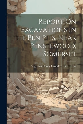 Report On Excavations in the Pen Pits, Near Penselwood, Somerset by Pitt-Rivers, Augustus Henry Lane-Fox
