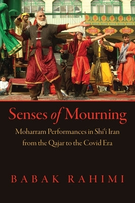 Senses of Mourning: Moharram Performances in Shiʿi Iran from the Qajar to the Covid Era by Rahimi, Babak