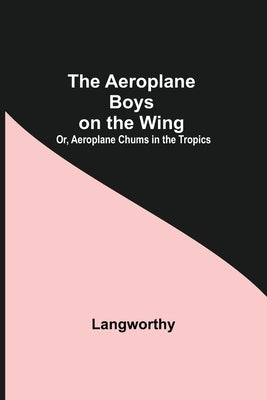 The Aeroplane Boys On The Wing; Or, Aeroplane Chums In The Tropics by Langworthy