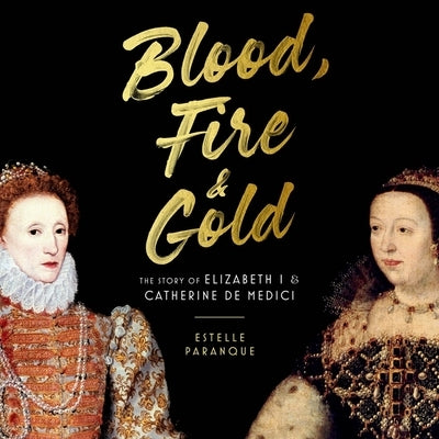 Blood, Fire, & Gold: The Story of Elizabeth I & Catherine de Medici by Paranque, Estelle