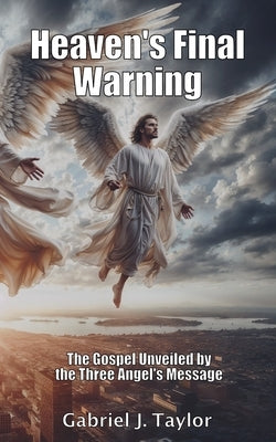 Heaven's Final Warning: The Gospel Unveiled by the Three Angel's Message by Taylor, Gabriel J.