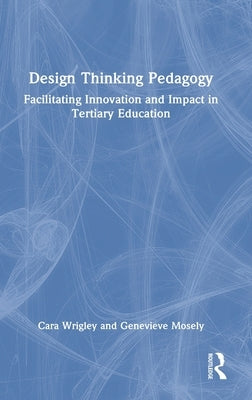 Design Thinking Pedagogy: Facilitating Innovation and Impact in Tertiary Education by Wrigley, Cara