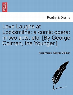 Love Laughs at Locksmiths: A Comic Opera: In Two Acts, Etc. [By George Colman, the Younger.] by Anonymous
