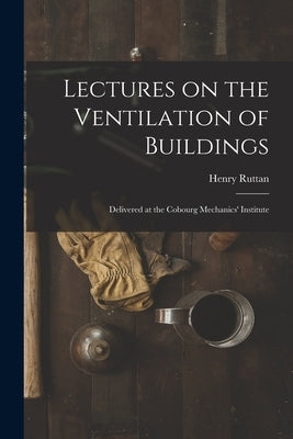 Lectures on the Ventilation of Buildings [microform]: Delivered at the Cobourg Mechanics' Institute by Ruttan, Henry 1791 or 2-1871