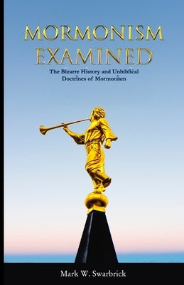 Mormonism Examined: The Bizarre History and Unbiblical Doctrines of Mormonism by Swarbrick, Mark
