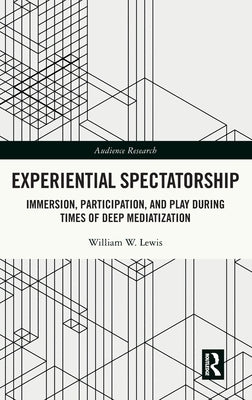 Experiential Spectatorship: Immersion, Participation, and Play During Times of Deep Mediatization by Lewis, William W.