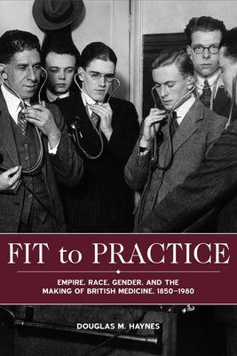 Fit to Practice: Empire, Race, Gender, and the Making of British Medicine, 1850-1980 by Haynes, Douglas M.