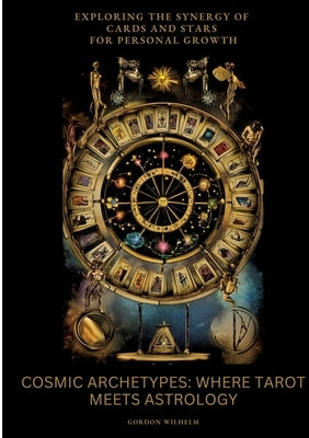 Cosmic Archetypes: Where Tarot Meets Astrology: Exploring the Synergy of Cards and Stars for Personal Growth by Wilhelm, Gordon
