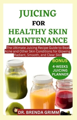 Juicing for Healthy Skin Maintenance: The Ultimate Juicing Recipe Guide to Beat Acne and Other Skin Conditions for Glowing, Radiant, Smooth, and Clear by Grimm, Brenda