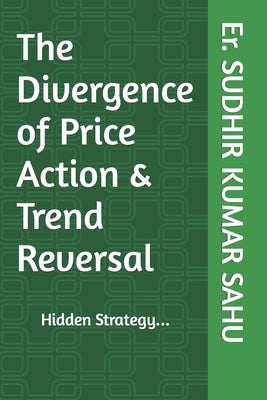 The Divergence of Price Action & Trend Reversal: Hidden Strategy... by Sahu, Sudhir Kumar