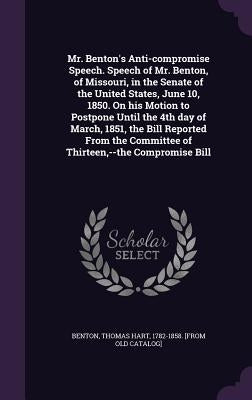 Mr. Benton's Anti-compromise Speech. Speech of Mr. Benton, of Missouri, in the Senate of the United States, June 10, 1850. On his Motion to Postpone U by Benton, Thomas Hart 1782-1858 [From Ol